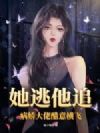 她逃他追,病娇大佬醋意横飞
